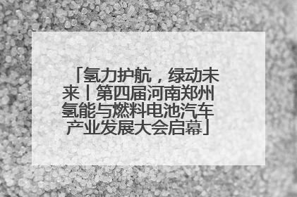 氢力护航，绿动未来丨第四届河南郑州氢能与燃料电池汽车产业发展大会启幕