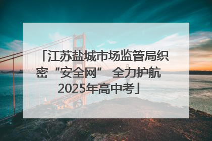 江苏盐城市场监管局织密“安全网” 全力护航2025年高中考