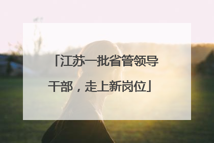 江苏一批省管领导干部，走上新岗位