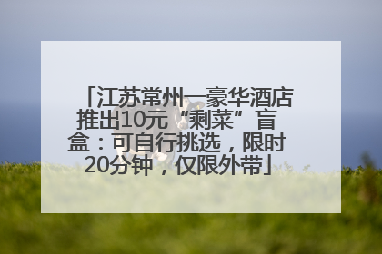 江苏常州一豪华酒店推出10元“剩菜”盲盒：可自行挑选，限时20分钟，仅限外带