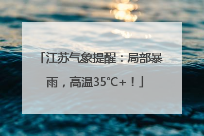 江苏气象提醒：局部暴雨，高温35℃+！