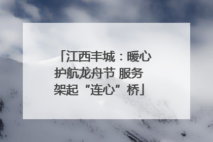 江西丰城：暖心护航龙舟节 服务架起“连心”桥