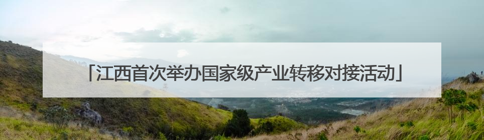 江西首次举办国家级产业转移对接活动