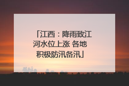 江西：降雨致江河水位上涨 各地积极防汛备汛