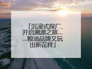沉浸式探厂、开启溯源之旅……粮油品牌又玩出新花样