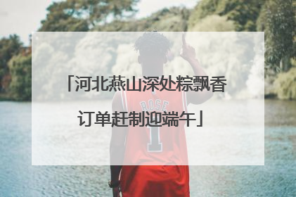 河北燕山深处粽飘香 订单赶制迎端午