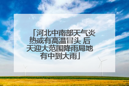 河北中南部天气炎热或有高温冒头 后天迎大范围降雨局地有中到大雨