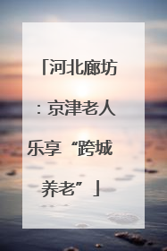 河北廊坊：京津老人乐享“跨城养老”