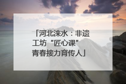 河北涞水：非遗工坊“匠心课” 青春接力育传人