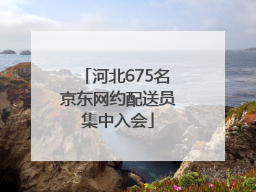 河北675名京东网约配送员集中入会