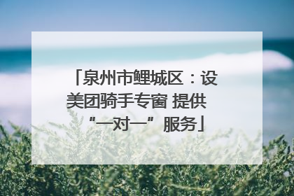 泉州市鲤城区：设美团骑手专窗 提供“一对一”服务