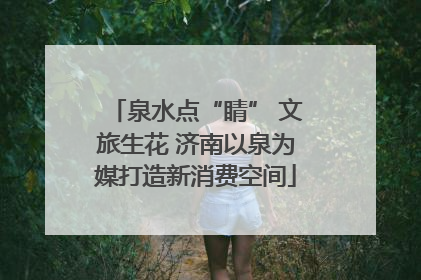 泉水点“睛” 文旅生花 济南以泉为媒打造新消费空间