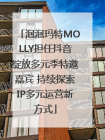泡泡玛特MOLLY担任抖音绽放多元季特邀嘉宾 持续探索IP多元运营新方式