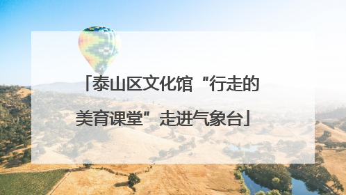 泰山区文化馆“行走的美育课堂”走进气象台