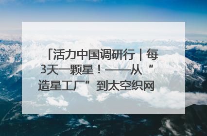 活力中国调研行｜每3天一颗星！——从“造星工厂”到太空织网的“银河速度”