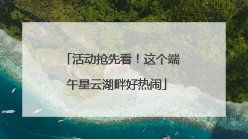 活动抢先看！这个端午星云湖畔好热闹