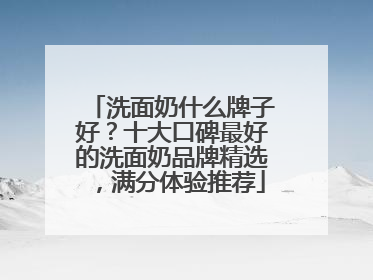 洗面奶什么牌子好？十大口碑最好的洗面奶品牌精选，满分体验推荐