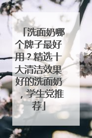 洗面奶哪个牌子最好用？精选十大清洁效果好的洗面奶，学生党推荐