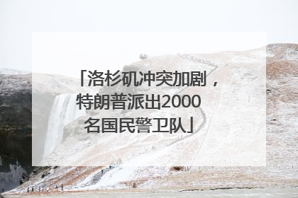 洛杉矶冲突加剧，特朗普派出2000名国民警卫队