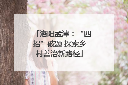 洛阳孟津：“四招”破题 探索乡村善治新路径