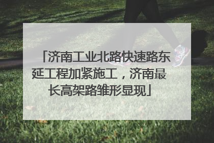 济南工业北路快速路东延工程加紧施工，济南最长高架路雏形显现