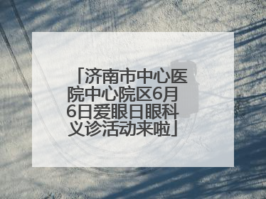 济南市中心医院中心院区6月6日爱眼日眼科义诊活动来啦