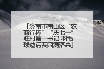 济南市南山区“农商行杯”“庆七一”驻村第一书记 羽毛球邀请赛圆满落幕