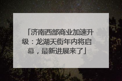 济南西部商业加速升级：龙湖天街年内将启幕，最新进展来了