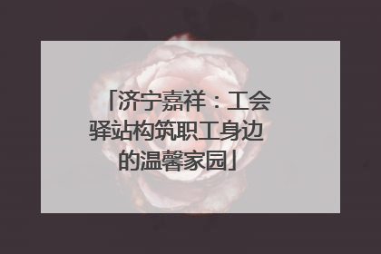 济宁嘉祥：工会驿站构筑职工身边的温馨家园