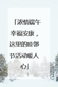 浓情端午幸福安康，这里的睦邻节活动暖人心