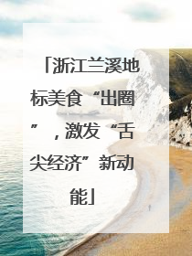 浙江兰溪地标美食“出圈”，激发“舌尖经济”新动能