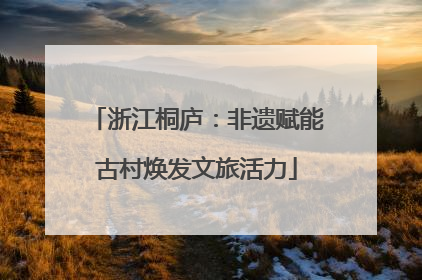 浙江桐庐：非遗赋能古村焕发文旅活力