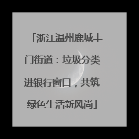 浙江温州鹿城丰门街道：垃圾分类进银行窗口，共筑绿色生活新风尚