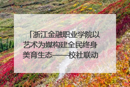 浙江金融职业学院以艺术为媒构建全民终身美育生态——校社联动共谱美育新篇章