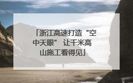 浙江高速打造“空中天眼” 让千米高山施工看得见