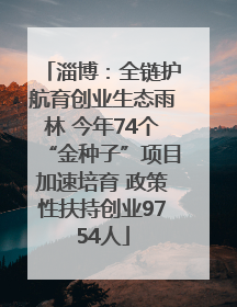淄博：全链护航育创业生态雨林 今年74个“金种子”项目加速培育 政策性扶持创业9754人
