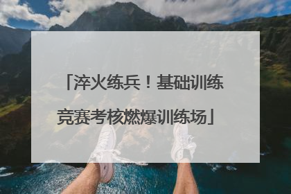淬火练兵！基础训练竞赛考核燃爆训练场