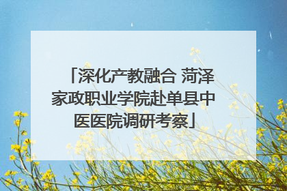 深化产教融合 菏泽家政职业学院赴单县中医医院调研考察