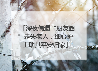 深夜偶遇“朋友圈”走失老人，细心护士助其平安归家