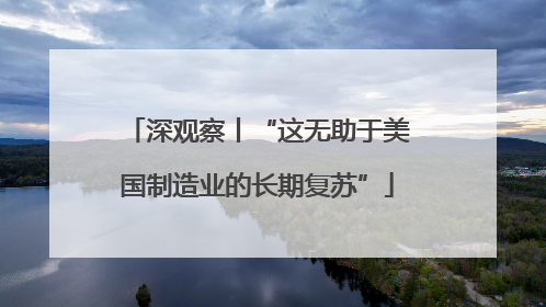深观察丨“这无助于美国制造业的长期复苏”