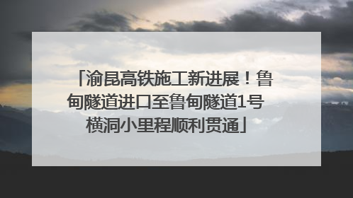渝昆高铁施工新进展！鲁甸隧道进口至鲁甸隧道1号横洞小里程顺利贯通