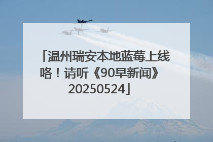 温州瑞安本地蓝莓上线咯！请听《90早新闻》20250524