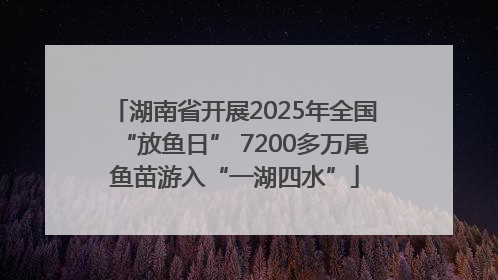湖南省开展2025年全国“放鱼日” 7200多万尾鱼苗游入“一湖四水”