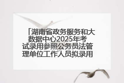 湖南省政务服务和大数据中心2025年考试录用参照公务员法管理单位工作人员拟录用人员名单公示