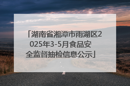 湖南省湘潭市雨湖区2025年3-5月食品安全监督抽检信息公示