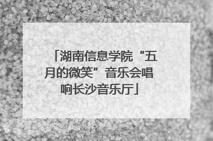 湖南信息学院“五月的微笑”音乐会唱响长沙音乐厅