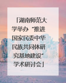 湖南师范大学举办“推进国家民委中华民族共同体研究基地建设”学术研讨会