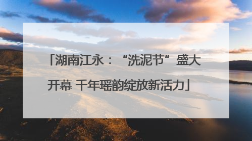 湖南江永：“洗泥节”盛大开幕 千年瑶韵绽放新活力