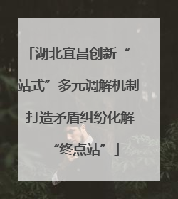 湖北宜昌创新“一站式”多元调解机制 打造矛盾纠纷化解“终点站”