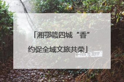 湘鄂赣四城“香”约促全域文旅共荣